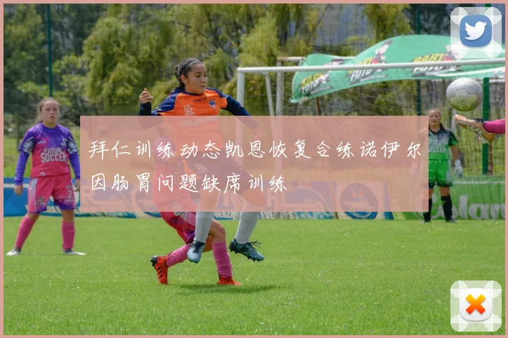 拜仁训练动态凯恩恢复合练诺伊尔因肠胃问题缺席训练