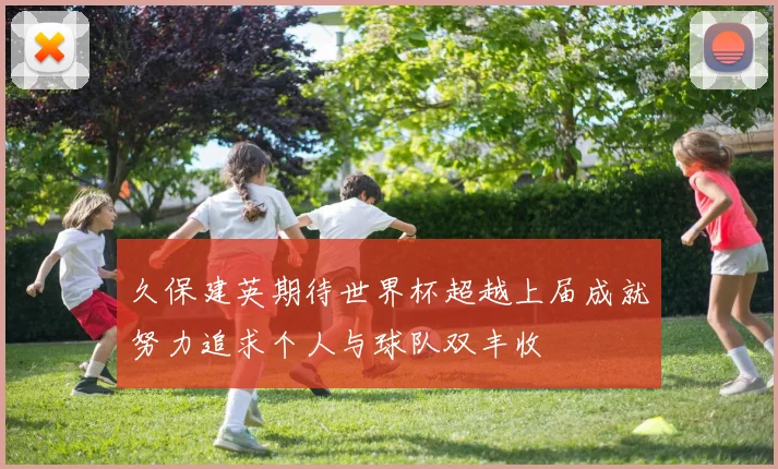 久保建英期待世界杯超越上届成就努力追求个人与球队双丰收