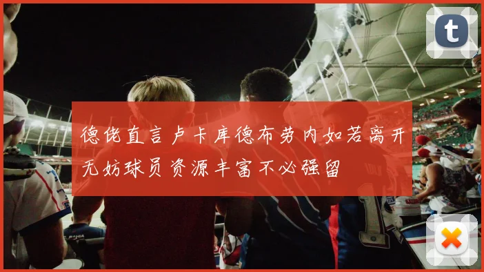 德佬直言卢卡库德布劳内如若离开无妨球员资源丰富不必强留