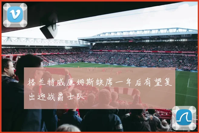 格兰特威廉姆斯缺席一年后有望复出迎战爵士队