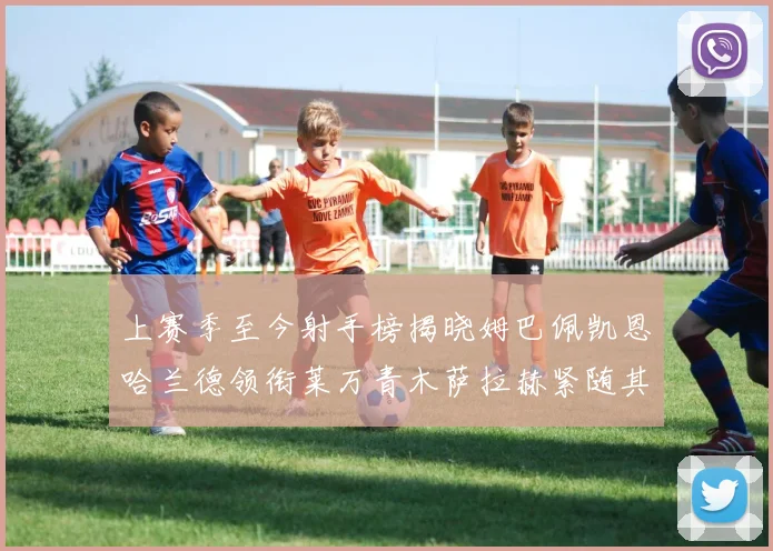 上赛季至今射手榜揭晓姆巴佩凯恩哈兰德领衔莱万青木萨拉赫紧随其后