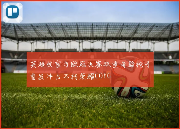 英超收官与欧冠决赛双重考验枪手首发冲击不朽荣耀COYG