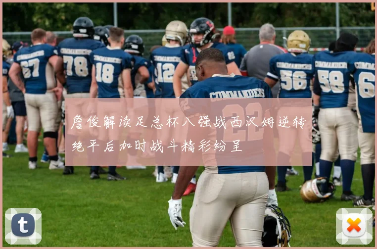 詹俊解读足总杯八强战西汉姆逆转绝平后加时战斗精彩纷呈