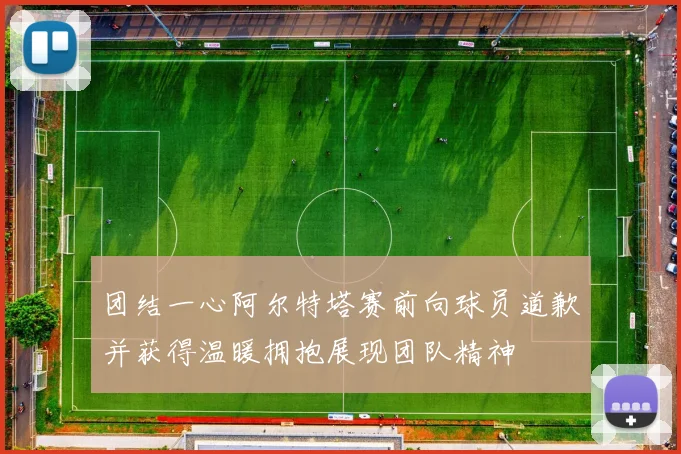 团结一心阿尔特塔赛前向球员道歉并获得温暖拥抱展现团队精神
