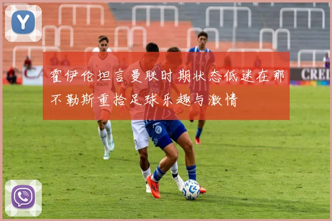 霍伊伦坦言曼联时期状态低迷在那不勒斯重拾足球乐趣与激情