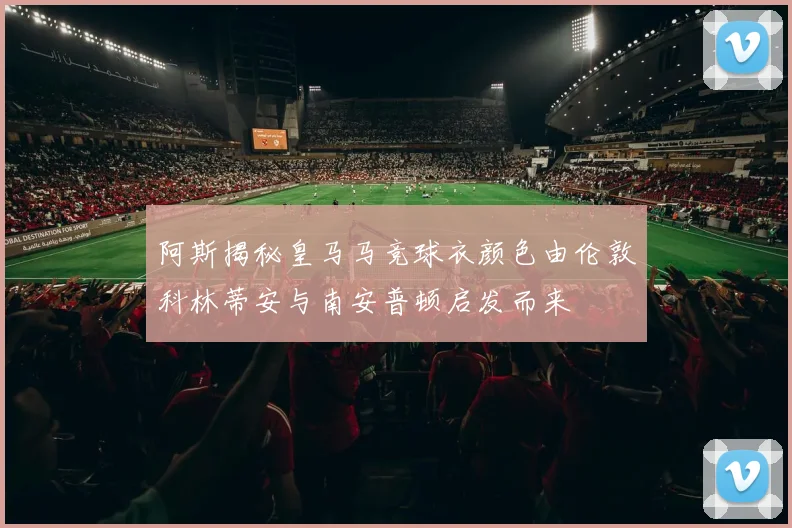 阿斯揭秘皇马马竞球衣颜色由伦敦科林蒂安与南安普顿启发而来