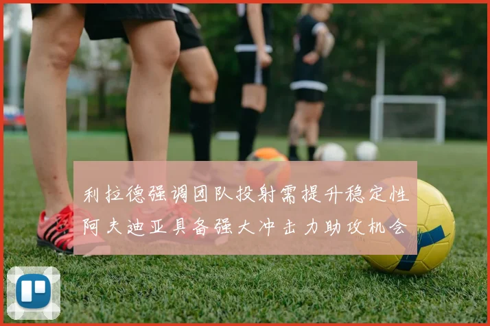利拉德强调团队投射需提升稳定性阿夫迪亚具备强大冲击力助攻机会