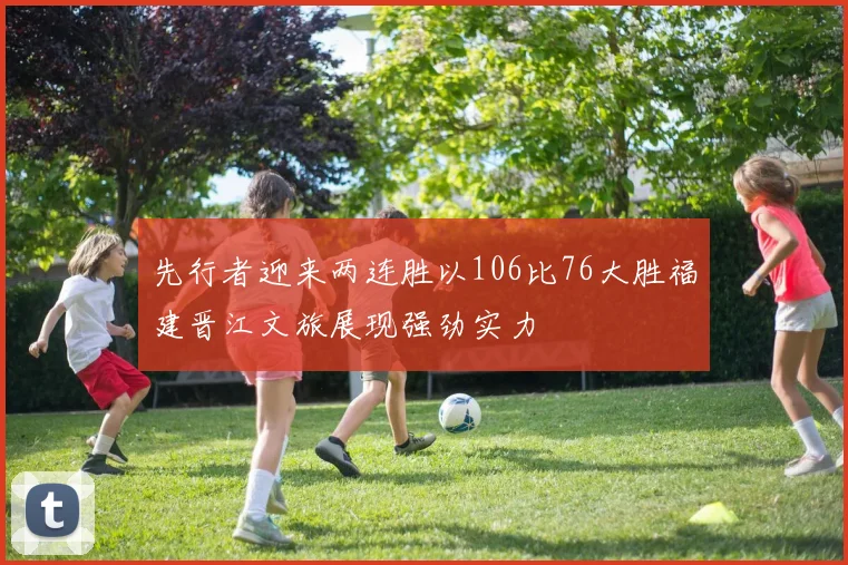 先行者迎来两连胜以106比76大胜福建晋江文旅展现强劲实力