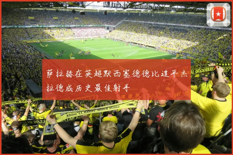 萨拉赫在英超默西塞德德比追平杰拉德成历史最佳射手