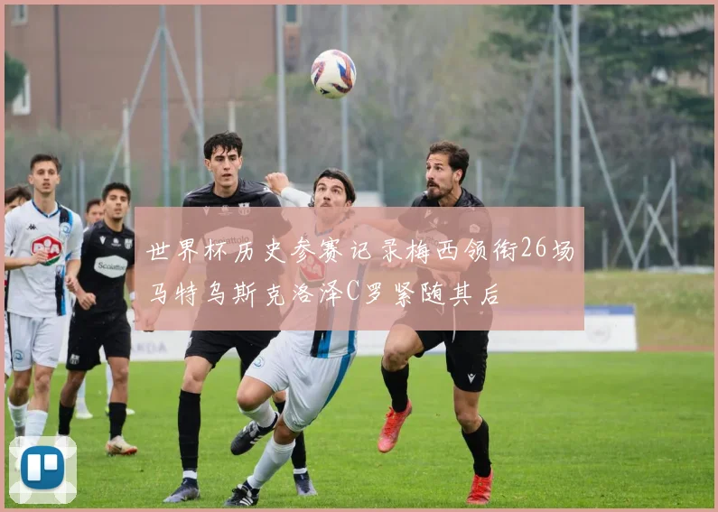 世界杯历史参赛记录梅西领衔26场马特乌斯克洛泽C罗紧随其后