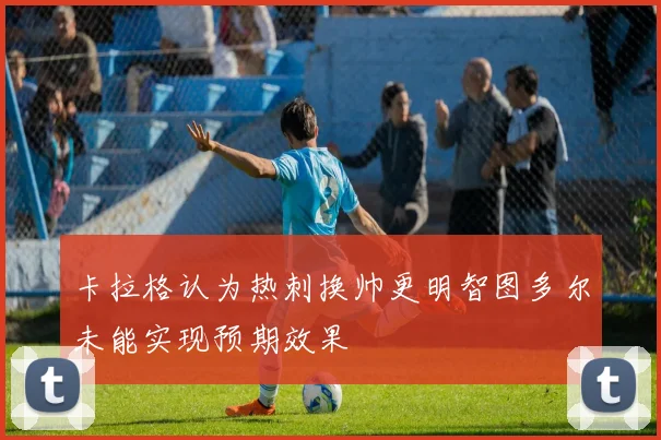 卡拉格认为热刺换帅更明智图多尔未能实现预期效果