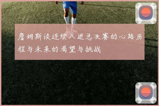 詹姆斯谈连续八进总决赛的心路历程与未来的渴望与挑战