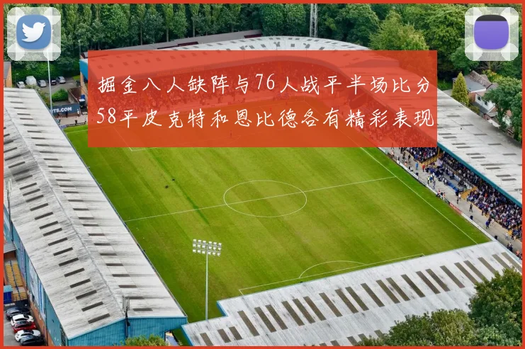 掘金八人缺阵与76人战平半场比分58平皮克特和恩比德各有精彩表现
