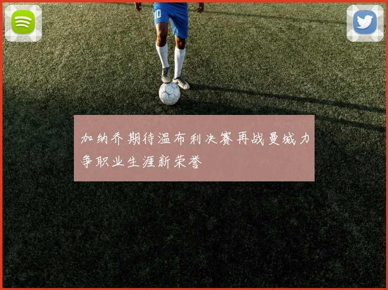 加纳乔期待温布利决赛再战曼城力争职业生涯新荣誉
