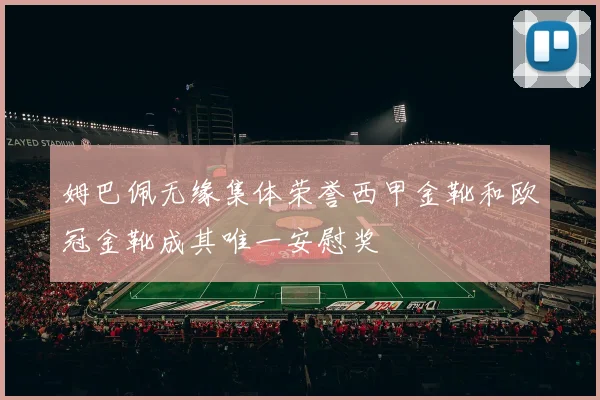 姆巴佩无缘集体荣誉西甲金靴和欧冠金靴成其唯一安慰奖