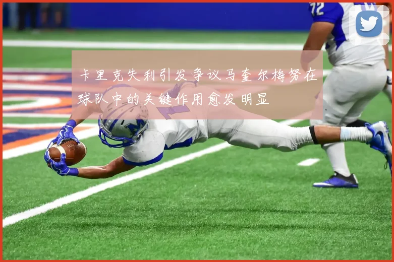 卡里克失利引发争议马奎尔梅努在球队中的关键作用愈发明显