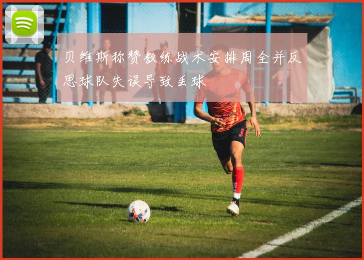 贝维斯称赞教练战术安排周全并反思球队失误导致丢球