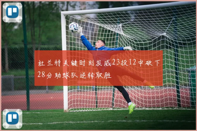 杜兰特关键时刻发威23投12中砍下28分助球队逆转取胜