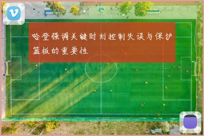 哈登强调关键时刻控制失误与保护篮板的重要性