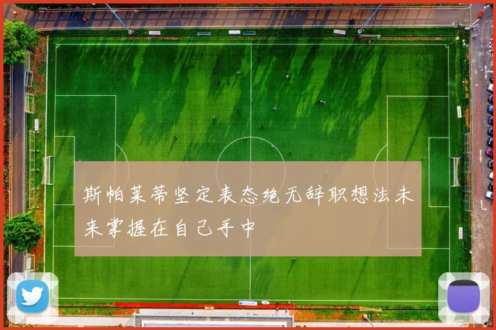 斯帕莱蒂坚定表态绝无辞职想法未来掌握在自己手中
