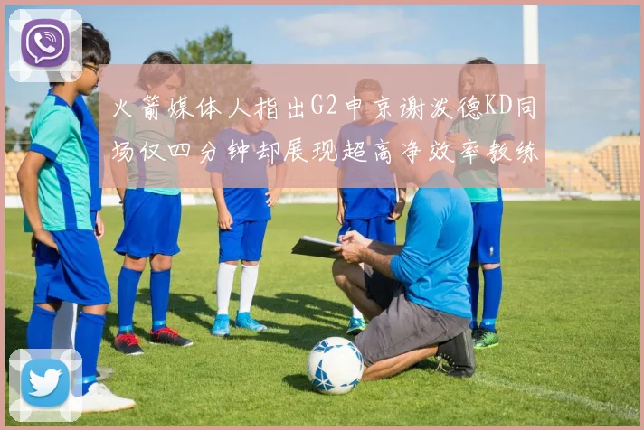 火箭媒体人指出G2申京谢泼德KD同场仅四分钟却展现超高净效率教练应负责任