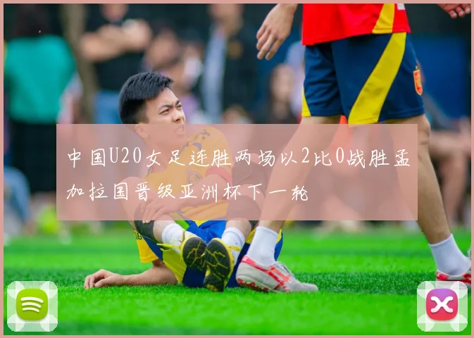 中国U20女足连胜两场以2比0战胜孟加拉国晋级亚洲杯下一轮