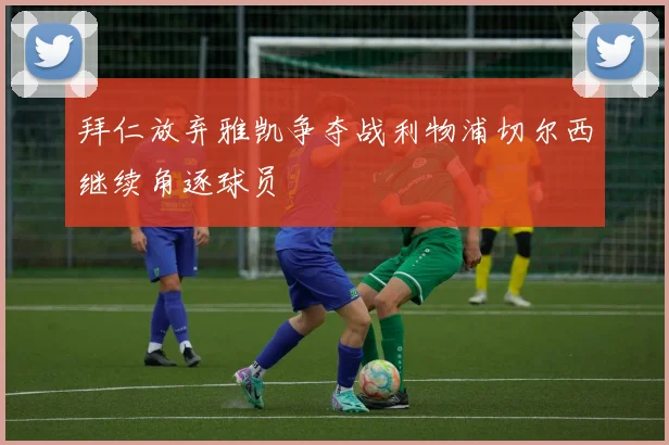 拜仁放弃雅凯争夺战利物浦切尔西继续角逐球员
