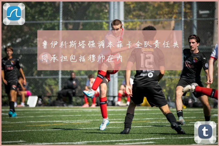 鲁伊科斯塔强调本菲卡全队责任共同承担包括穆帅在内