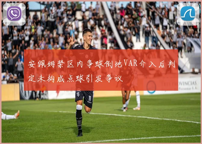 安佩姆禁区内争球倒地VAR介入后判定未构成点球引发争议