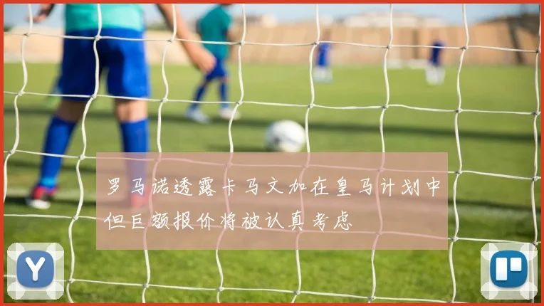 罗马诺透露卡马文加在皇马计划中但巨额报价将被认真考虑