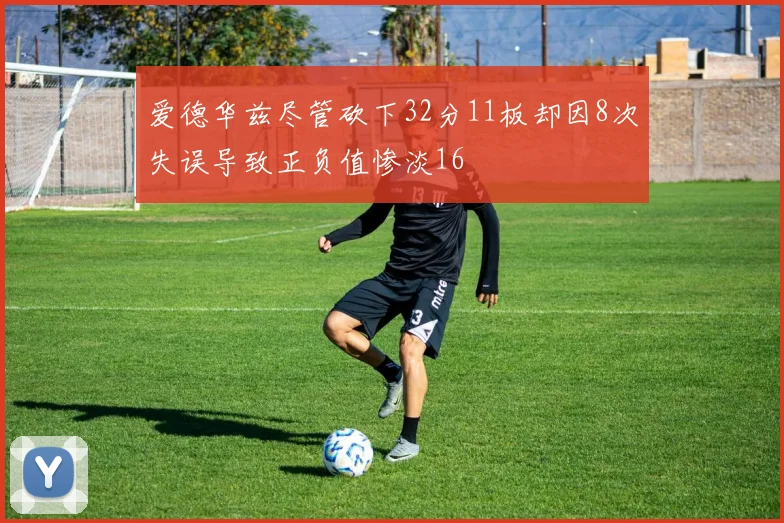 爱德华兹尽管砍下32分11板却因8次失误导致正负值惨淡16