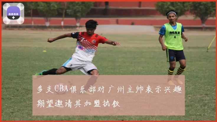 多支CBA俱乐部对广州主帅表示兴趣期望邀请其加盟执教