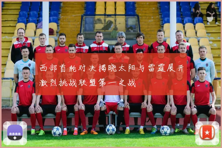 西部首轮对决揭晓太阳与雷霆展开激烈挑战联盟第一之战