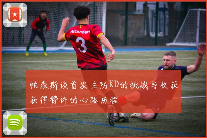 帕森斯谈首发主防KD的挑战与收获获得赞许的心路历程
