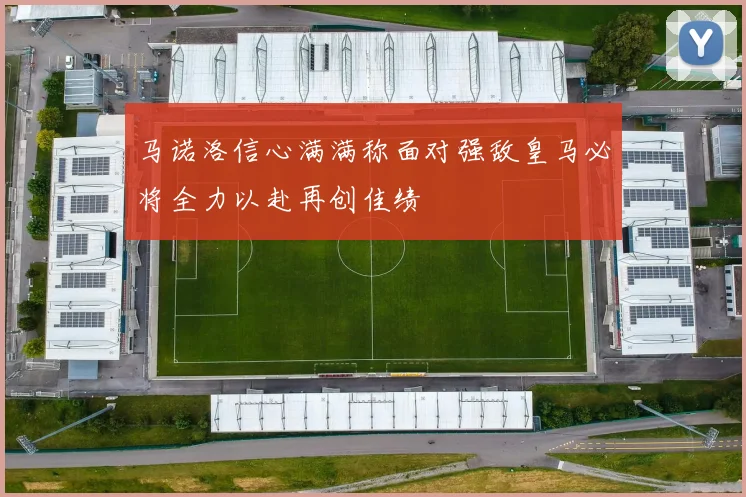 马诺洛信心满满称面对强敌皇马必将全力以赴再创佳绩