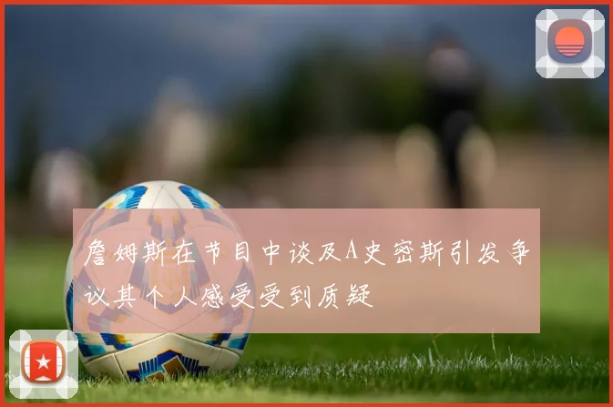 詹姆斯在节目中谈及A史密斯引发争议其个人感受受到质疑