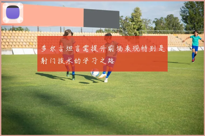 多尔古坦言需提升前场表现特别是射门技术的学习之路