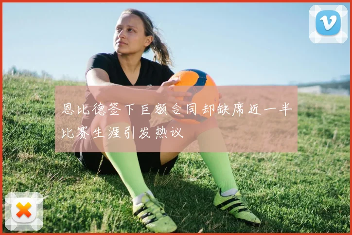 恩比德签下巨额合同却缺席近一半比赛生涯引发热议