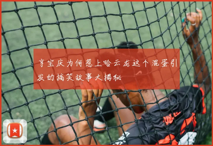亨宝庆为何惹上哈云龙这个混蛋引发的搞笑故事大揭秘