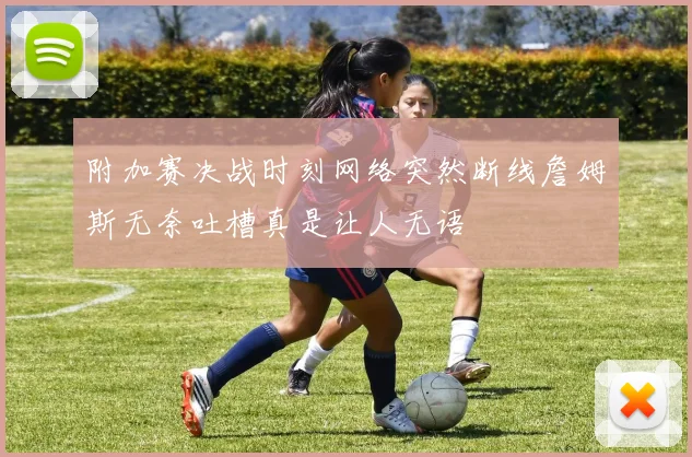 附加赛决战时刻网络突然断线詹姆斯无奈吐槽真是让人无语