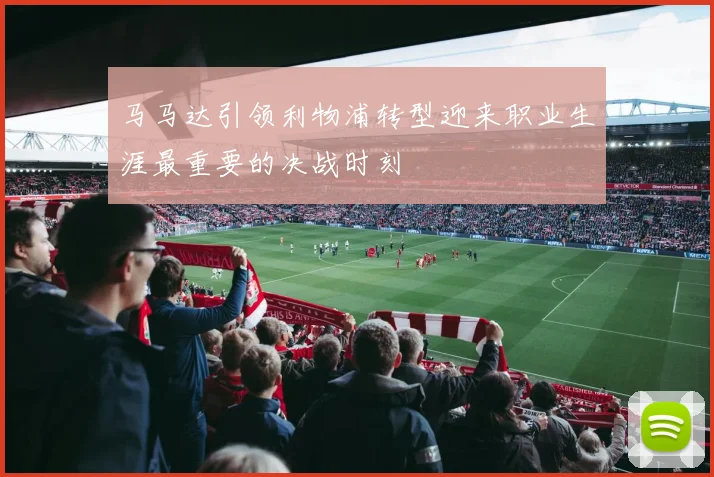 马马达引领利物浦转型迎来职业生涯最重要的决战时刻