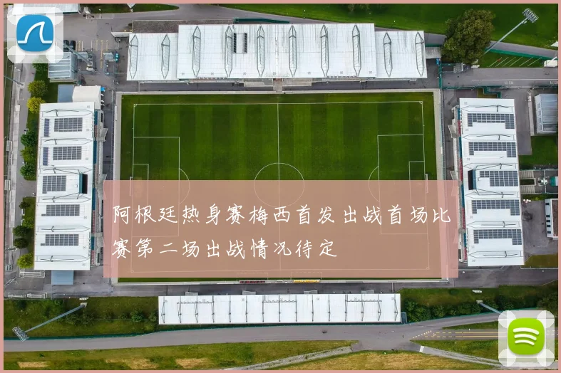 阿根廷热身赛梅西首发出战首场比赛第二场出战情况待定