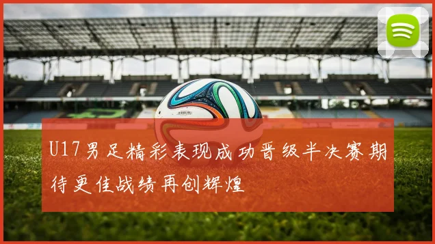 U17男足精彩表现成功晋级半决赛期待更佳战绩再创辉煌