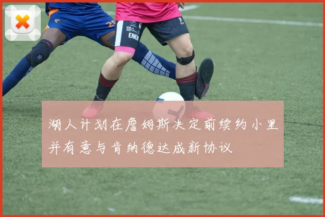 湖人计划在詹姆斯决定前续约小里并有意与肯纳德达成新协议