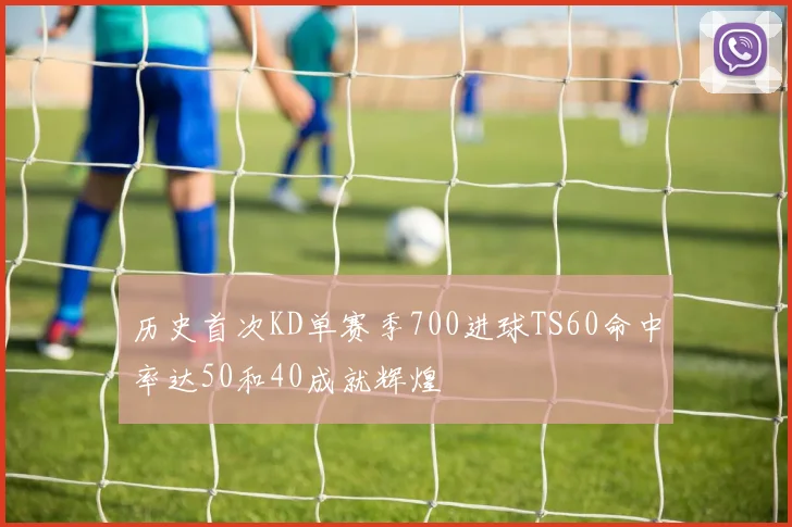 历史首次KD单赛季700进球TS60命中率达50和40成就辉煌